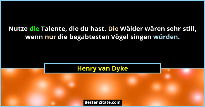 Nutze die Talente, die du hast. Die Wälder wären sehr still, wenn nur die begabtesten Vögel singen würden.... - Henry van Dyke