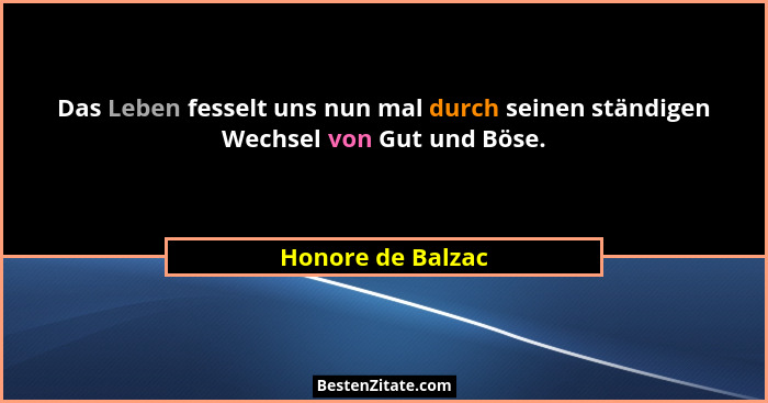Das Leben fesselt uns nun mal durch seinen ständigen Wechsel von Gut und Böse.... - Honore de Balzac