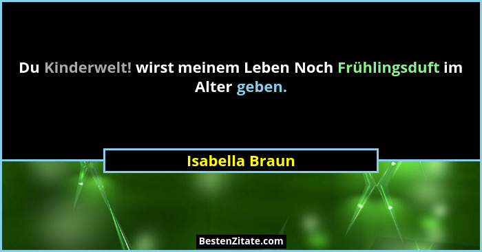 Du Kinderwelt! wirst meinem Leben Noch Frühlingsduft im Alter geben.... - Isabella Braun