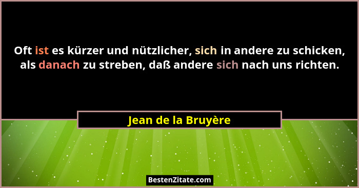 Oft ist es kürzer und nützlicher, sich in andere zu schicken, als danach zu streben, daß andere sich nach uns richten.... - Jean de la Bruyère