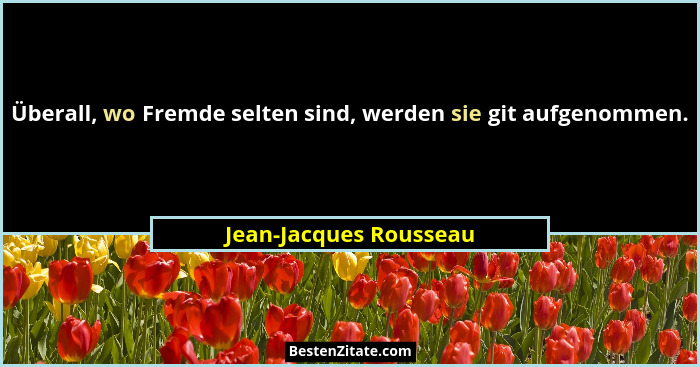 Überall, wo Fremde selten sind, werden sie git aufgenommen.... - Jean-Jacques Rousseau