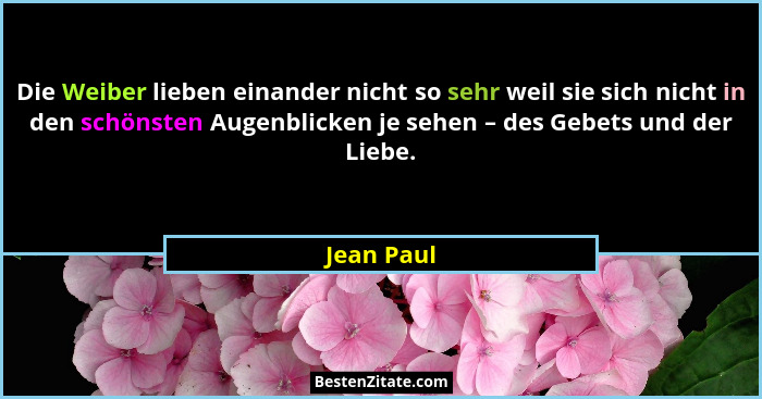 Die Weiber lieben einander nicht so sehr weil sie sich nicht in den schönsten Augenblicken je sehen – des Gebets und der Liebe.... - Jean Paul
