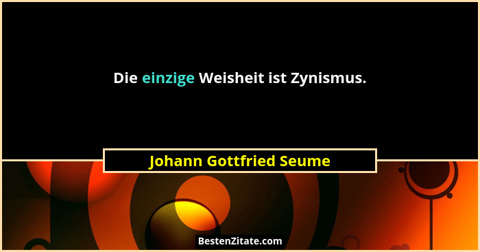 Die einzige Weisheit ist Zynismus.... - Johann Gottfried Seume