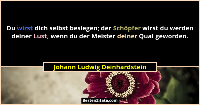 Du wirst dich selbst besiegen; der Schöpfer wirst du werden deiner Lust, wenn du der Meister deiner Qual geworden.... - Johann Ludwig Deinhardstein