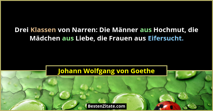 Drei Klassen von Narren: Die Männer aus Hochmut, die Mädchen aus Liebe, die Frauen aus Eifersucht.... - Johann Wolfgang von Goethe