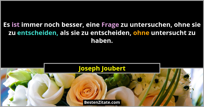 Es ist immer noch besser, eine Frage zu untersuchen, ohne sie zu entscheiden, als sie zu entscheiden, ohne untersucht zu haben.... - Joseph Joubert