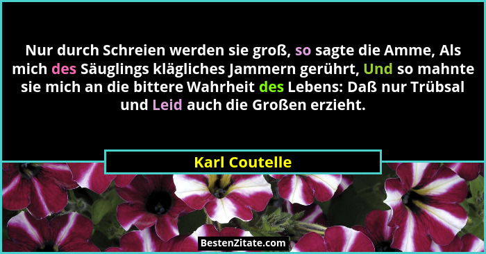 Nur durch Schreien werden sie groß, so sagte die Amme, Als mich des Säuglings klägliches Jammern gerührt, Und so mahnte sie mich an di... - Karl Coutelle