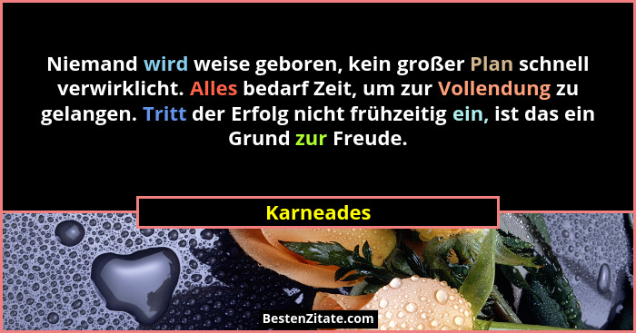 Niemand wird weise geboren, kein großer Plan schnell verwirklicht. Alles bedarf Zeit, um zur Vollendung zu gelangen. Tritt der Erfolg nich... - Karneades