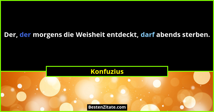 Der, der morgens die Weisheit entdeckt, darf abends sterben.... - Konfuzius