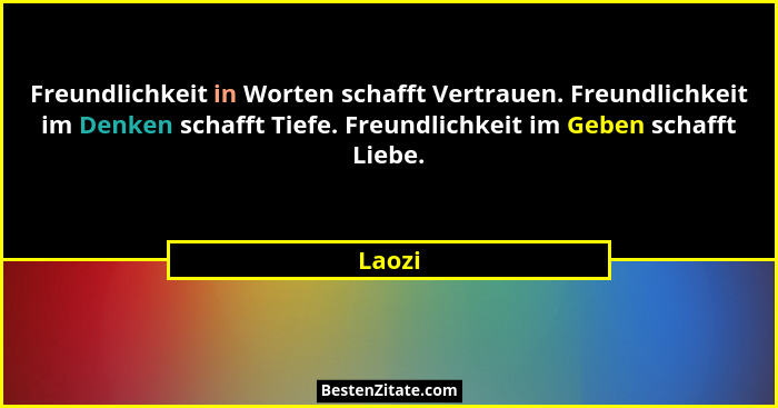 Freundlichkeit in Worten schafft Vertrauen. Freundlichkeit im Denken schafft Tiefe. Freundlichkeit im Geben schafft Liebe.... - Laozi