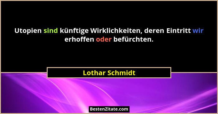 Utopien sind künftige Wirklichkeiten, deren Eintritt wir erhoffen oder befürchten.... - Lothar Schmidt