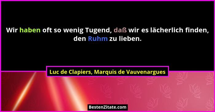 Wir haben oft so wenig Tugend, daß wir es lächerlich finden, den Ruhm zu lieben.... - Luc de Clapiers, Marquis de Vauvenargues