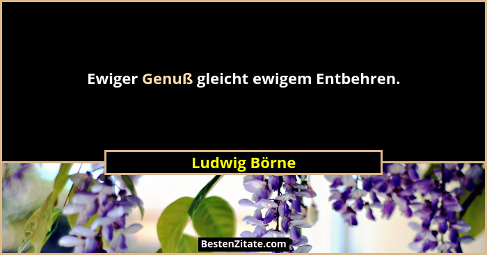 Ewiger Genuß gleicht ewigem Entbehren.... - Ludwig Börne