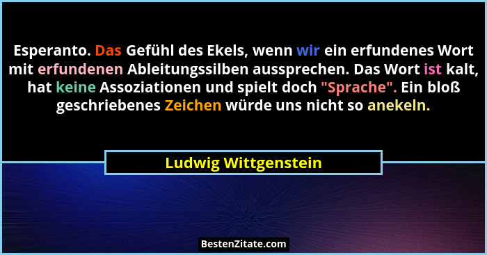 Esperanto. Das Gefühl des Ekels, wenn wir ein erfundenes Wort mit erfundenen Ableitungssilben aussprechen. Das Wort ist kalt, ha... - Ludwig Wittgenstein
