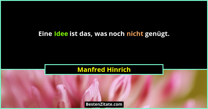 Eine Idee ist das, was noch nicht genügt.... - Manfred Hinrich