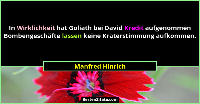 In Wirklichkeit hat Goliath bei David Kredit aufgenommen Bombengeschäfte lassen keine Kraterstimmung aufkommen.... - Manfred Hinrich
