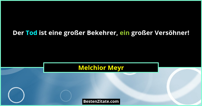 Der Tod ist eine großer Bekehrer, ein großer Versöhner!... - Melchior Meyr