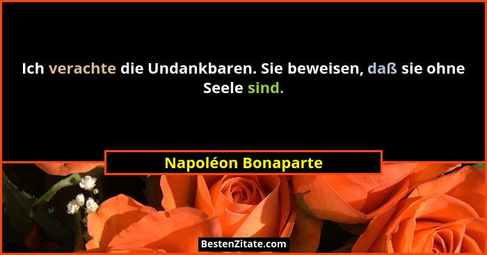 Ich verachte die Undankbaren. Sie beweisen, daß sie ohne Seele sind.... - Napoléon Bonaparte