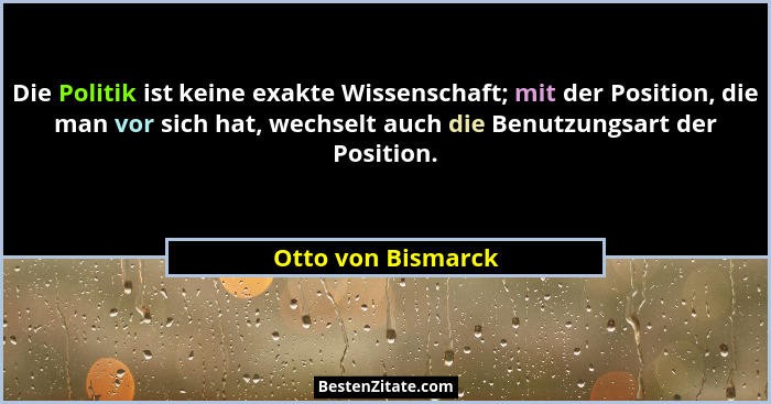 Die Politik ist keine exakte Wissenschaft; mit der Position, die man vor sich hat, wechselt auch die Benutzungsart der Position.... - Otto von Bismarck