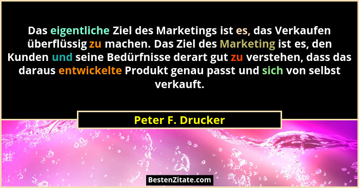 Das eigentliche Ziel des Marketings ist es, das Verkaufen überflüssig zu machen. Das Ziel des Marketing ist es, den Kunden und sein... - Peter F. Drucker