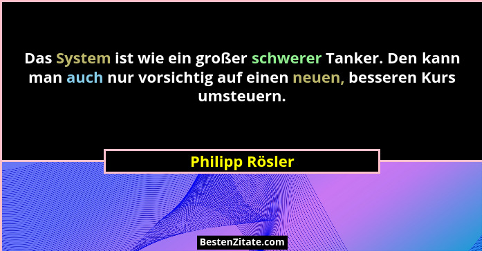 Das System ist wie ein großer schwerer Tanker. Den kann man auch nur vorsichtig auf einen neuen, besseren Kurs umsteuern.... - Philipp Rösler