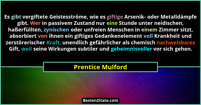 Es gibt vergiftete Geistesströme, wie es giftige Arsenik- oder Metalldämpfe gibt. Wer in passivem Zustand nur eine Stunde unter nei... - Prentice Mulford