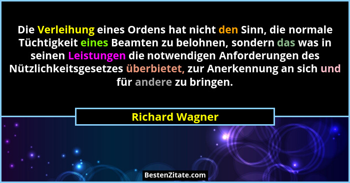 Die Verleihung eines Ordens hat nicht den Sinn, die normale Tüchtigkeit eines Beamten zu belohnen, sondern das was in seinen Leistung... - Richard Wagner