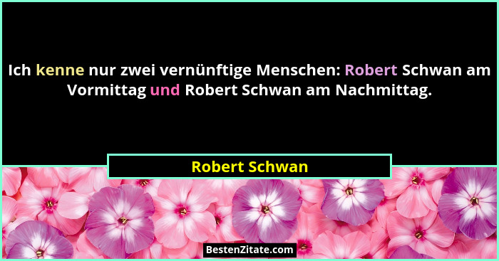 Ich kenne nur zwei vernünftige Menschen: Robert Schwan am Vormittag und Robert Schwan am Nachmittag.... - Robert Schwan