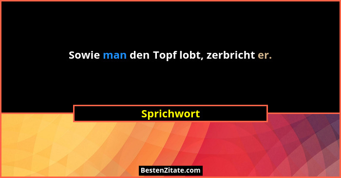 Sowie man den Topf lobt, zerbricht er.... - Sprichwort