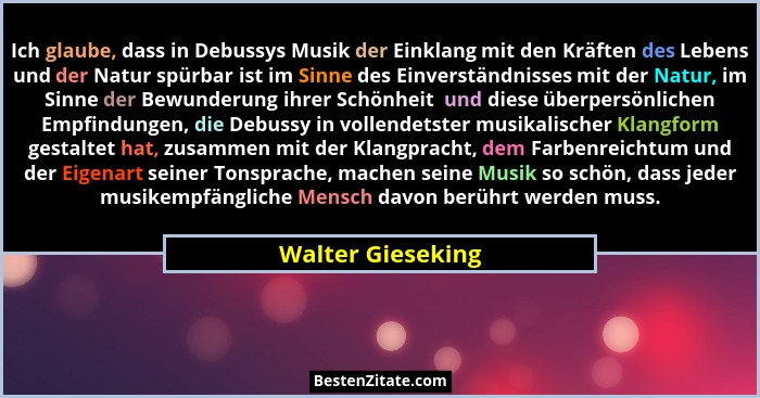 Ich glaube, dass in Debussys Musik der Einklang mit den Kräften des Lebens und der Natur spürbar ist im Sinne des Einverständnisses... - Walter Gieseking