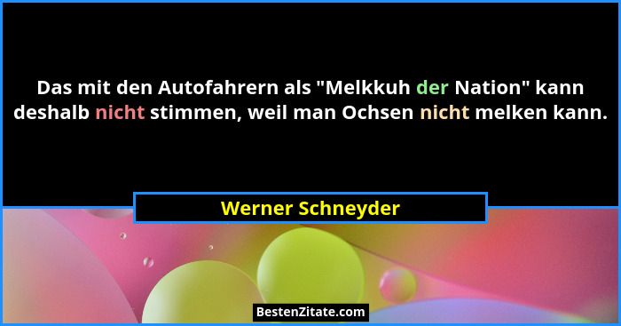 Das mit den Autofahrern als "Melkkuh der Nation" kann deshalb nicht stimmen, weil man Ochsen nicht melken kann.... - Werner Schneyder