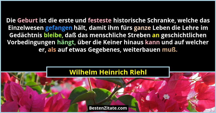 Die Geburt ist die erste und festeste historische Schranke, welche das Einzelwesen gefangen hält, damit ihm fürs ganze Leben... - Wilhelm Heinrich Riehl