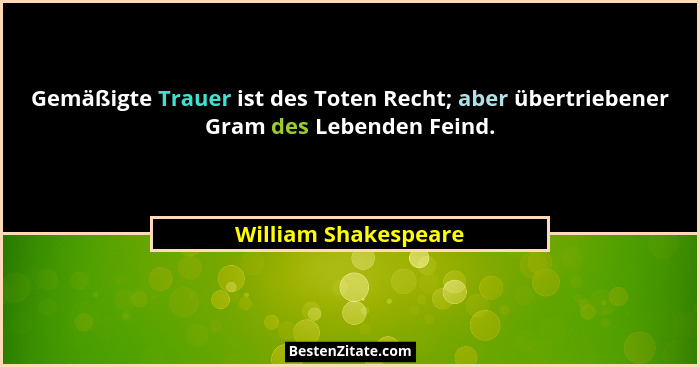 Gemäßigte Trauer ist des Toten Recht; aber übertriebener Gram des Lebenden Feind.... - William Shakespeare