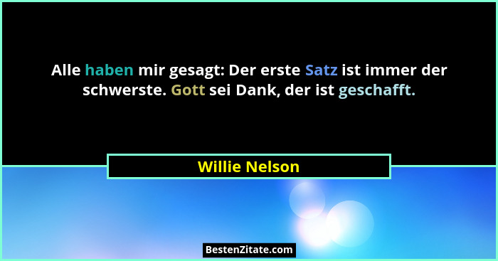 Alle haben mir gesagt: Der erste Satz ist immer der schwerste. Gott sei Dank, der ist geschafft.... - Willie Nelson
