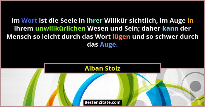 Im Wort ist die Seele in ihrer Willkür sichtlich, im Auge in ihrem unwillkürlichen Wesen und Sein; daher kann der Mensch so leicht durch... - Alban Stolz