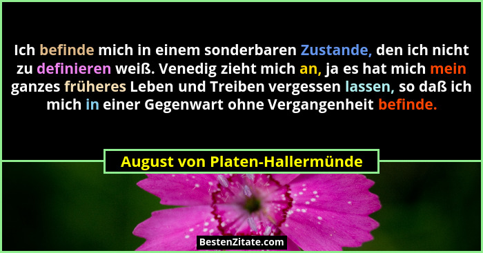 Ich befinde mich in einem sonderbaren Zustande, den ich nicht zu definieren weiß. Venedig zieht mich an, ja es hat mic... - August von Platen-Hallermünde