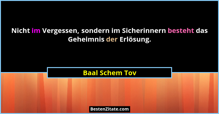 Nicht im Vergessen, sondern im Sicherinnern besteht das Geheimnis der Erlösung.... - Baal Schem Tov