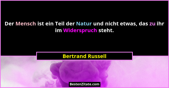 Der Mensch ist ein Teil der Natur und nicht etwas, das zu ihr im Widerspruch steht.... - Bertrand Russell