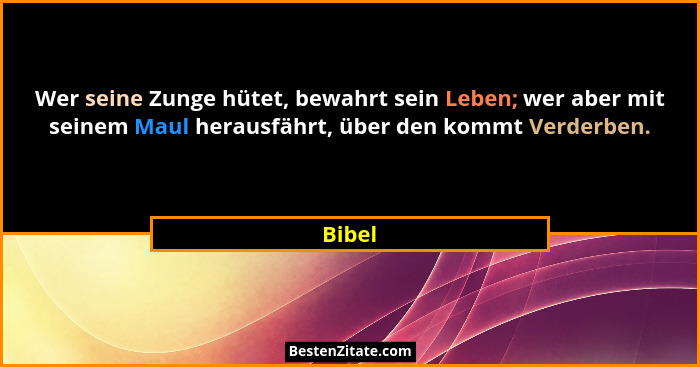 Wer seine Zunge hütet, bewahrt sein Leben; wer aber mit seinem Maul herausfährt, über den kommt Verderben.... - Bibel