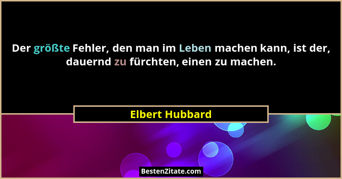 Der größte Fehler, den man im Leben machen kann, ist der, dauernd zu fürchten, einen zu machen.... - Elbert Hubbard
