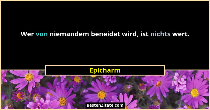 Wer von niemandem beneidet wird, ist nichts wert.... - Epicharm