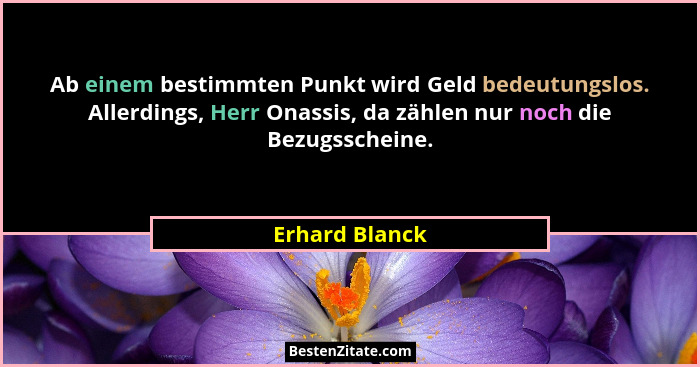 Ab einem bestimmten Punkt wird Geld bedeutungslos. Allerdings, Herr Onassis, da zählen nur noch die Bezugsscheine.... - Erhard Blanck