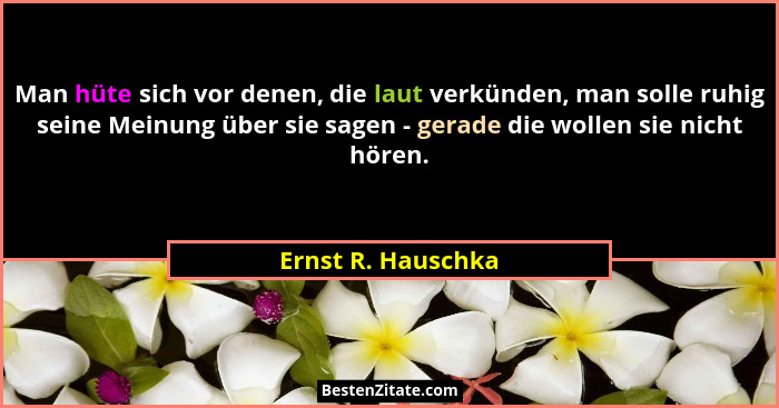 Man hüte sich vor denen, die laut verkünden, man solle ruhig seine Meinung über sie sagen - gerade die wollen sie nicht hören.... - Ernst R. Hauschka