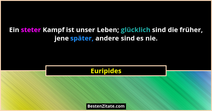 Ein steter Kampf ist unser Leben; glücklich sind die früher, jene später, andere sind es nie.... - Euripides
