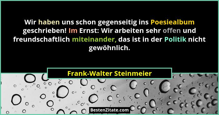 Wir haben uns schon gegenseitig ins Poesiealbum geschrieben! Im Ernst: Wir arbeiten sehr offen und freundschaftlich miteinan... - Frank-Walter Steinmeier