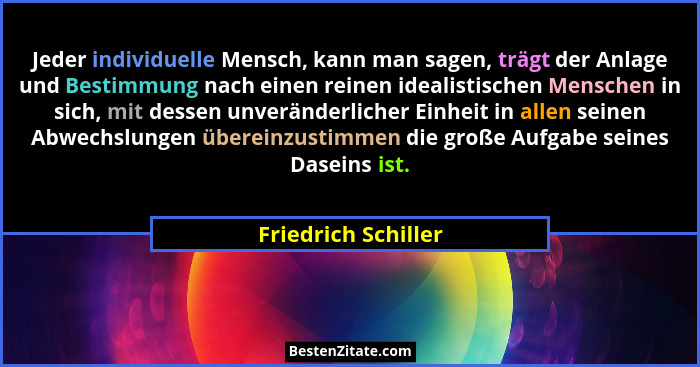 Jeder individuelle Mensch, kann man sagen, trägt der Anlage und Bestimmung nach einen reinen idealistischen Menschen in sich, mit... - Friedrich Schiller