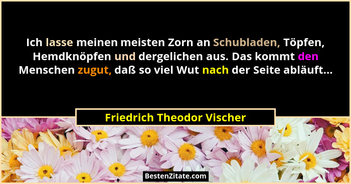 Ich lasse meinen meisten Zorn an Schubladen, Töpfen, Hemdknöpfen und dergelichen aus. Das kommt den Menschen zugut, daß so... - Friedrich Theodor Vischer