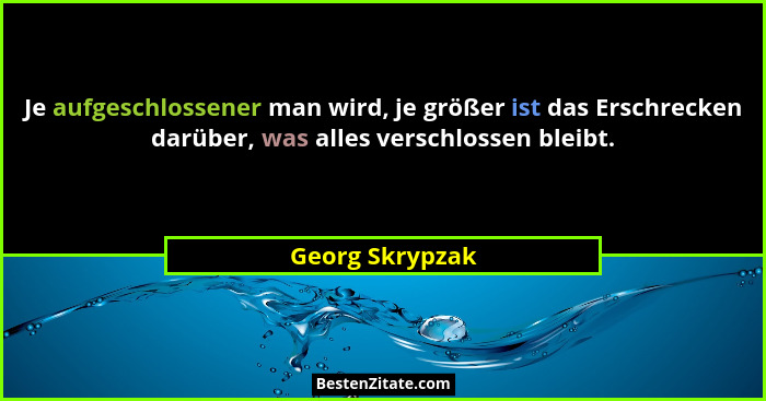 Je aufgeschlossener man wird, je größer ist das Erschrecken darüber, was alles verschlossen bleibt.... - Georg Skrypzak