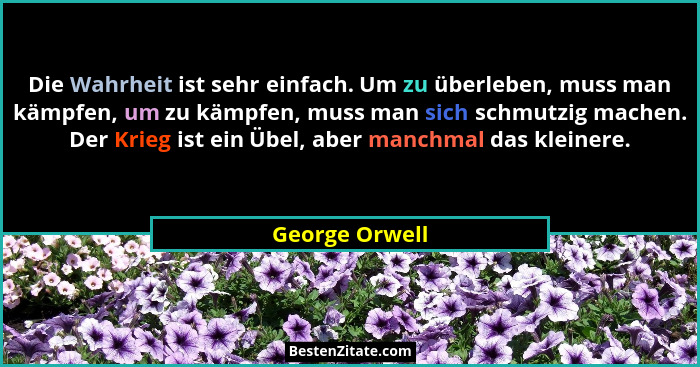 Die Wahrheit ist sehr einfach. Um zu überleben, muss man kämpfen, um zu kämpfen, muss man sich schmutzig machen. Der Krieg ist ein Übe... - George Orwell