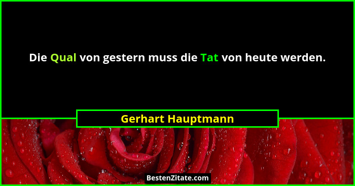 Die Qual von gestern muss die Tat von heute werden.... - Gerhart Hauptmann